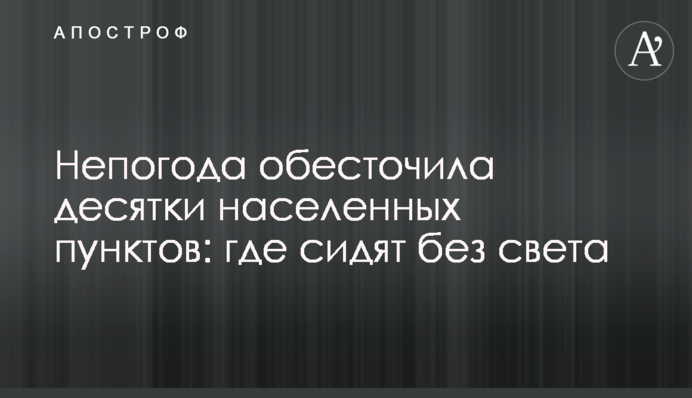 ​Непогода обесточила десятки населенных пунктов: где сидят без света