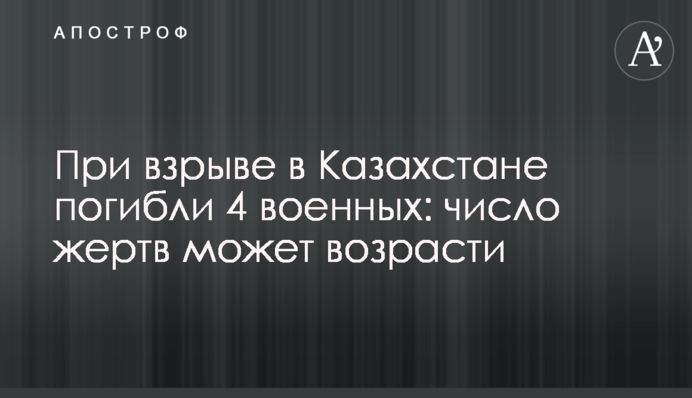 ​При взрыве в Казахстане погибли 4 военных: число жертв может возрасти