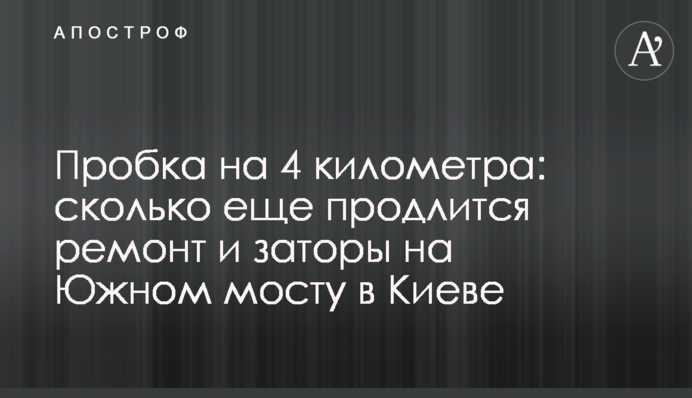 Пробка на 4 кілометри: скільки ще триватиме ремонт і затори на Південному мосту в Києві