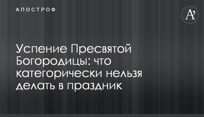 Успение Пресвятой Богородицы: что категорически нельзя делать в праздник