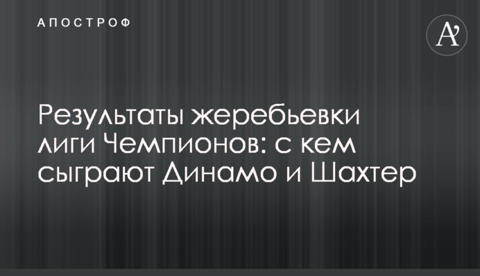 Результати жеребкування Ліги Чемпіонів: з ким зіграють Динамо і Шахтар