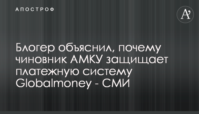 Блогер объяснил, почему чиновник АМКУ защищает платежную систему Globalmoney - СМИ