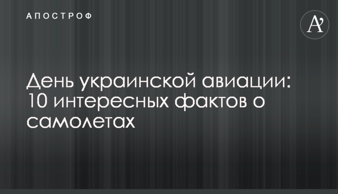 День украинской авиации: 10 интересных фактов о самолетах