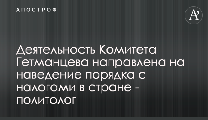 Діяльність Комітету Гетманцева спрямована на наведення порядку з податками в країні - політолог
