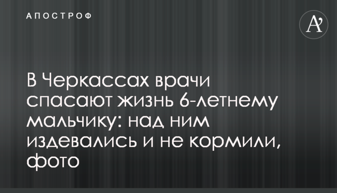В Черкассах врачи спасают жизнь 6-летнему мальчику: над ним издевались и не кормили, фото