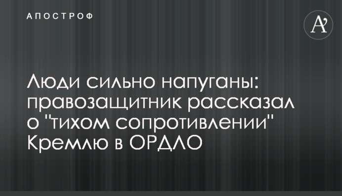 Люди сильно налякані: правозахисник розповів про "тихий опір" Кремлю в ОРДЛО