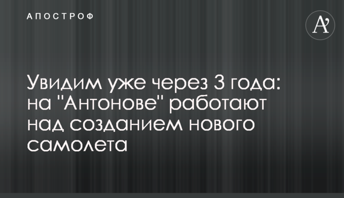 Увидим уже через 3 года: на "Антонове" работают над созданием нового самолета