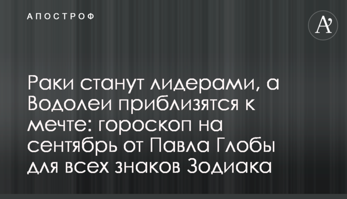Раки стануть лідерами, а Водолії наблизяться до мрії: гороскоп на вересень від Павла Глоби для всіх знаків Зодіаку