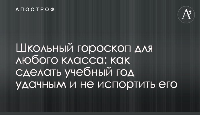 Шкільний гороскоп для будь-якого класу: як зробити навчальний рік вдалим і не зіпсувати його