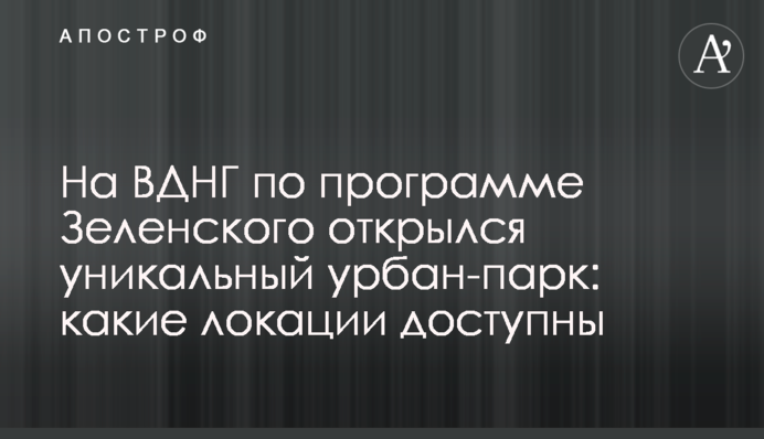 На ВДНГ по программе Зеленского открылся уникальный урбан-парк: какие локации доступны