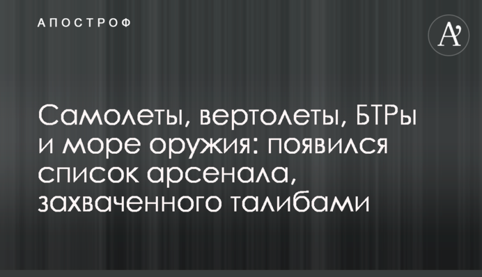 Самолеты, вертолеты, БТРы и море оружия: появился список арсенала, захваченного талибами