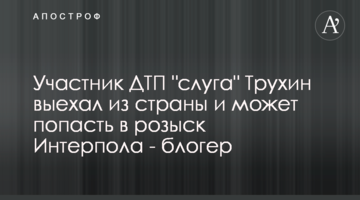 Учасник ДТП "слуга" Трухін залишив країну і може потрапити до розшуку Інтерполу - блогер