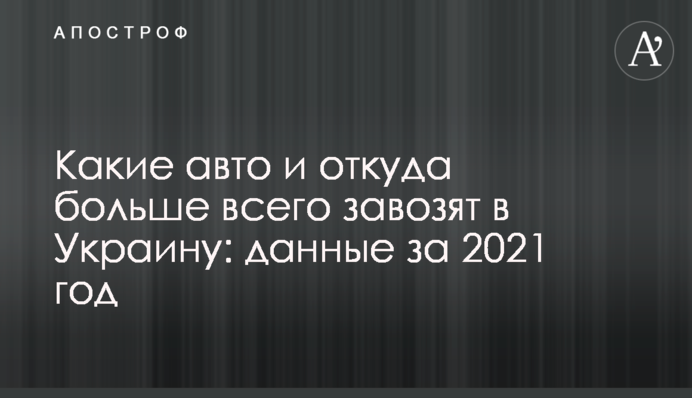 Какие авто и откуда больше всего завозят в Украину: данные за 2021 год