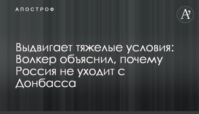 Выдвигает тяжелые условия: Волкер объяснил, почему Россия не уходит с Донбасса