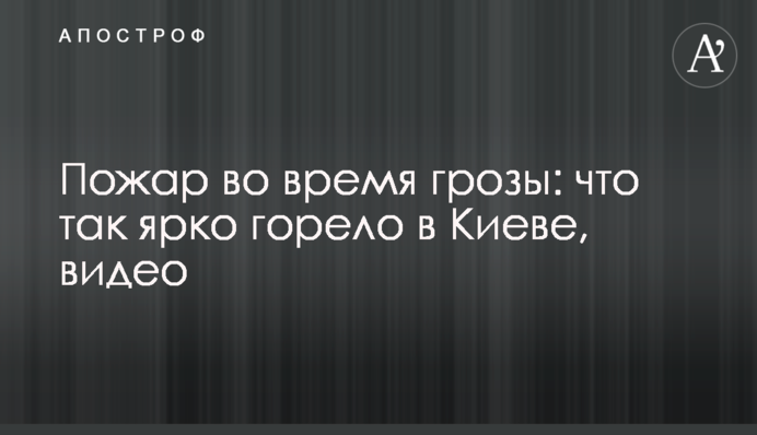 Пожар во время грозы: что так ярко горело в Киеве, видео