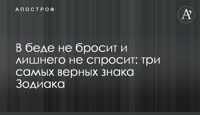 В біді не кине і зайвого не запитає: три найвірніші знаки Зодіаку