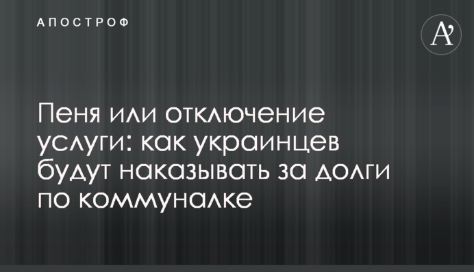 Пеня або відключення послуги: як українців будуть карати за борги з комуналки