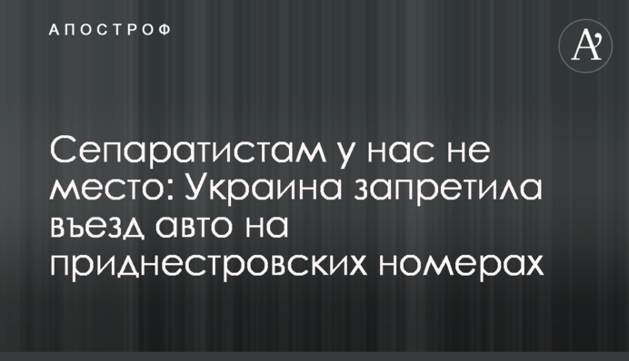 Сепаратистам у нас не место: Украина запретила въезд авто на приднестровских номерах