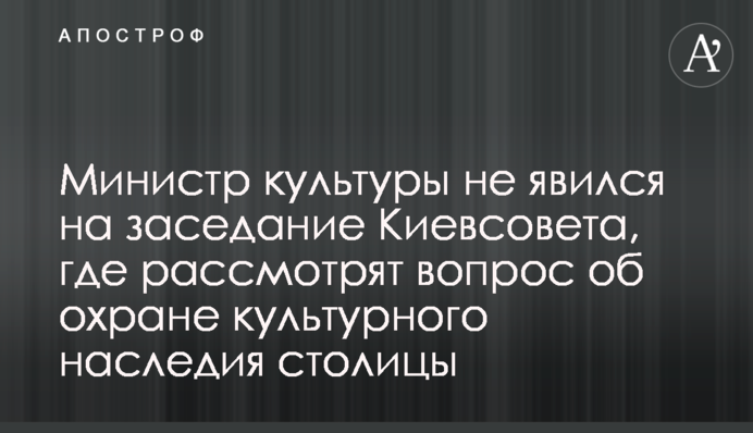 Міністр культури не з'явився на засідання Київради, де розглянуть питання про охорону культурної спадщини столиці