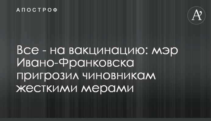 Все - на вакцинацию: мэр Ивано-Франковска пригрозил чиновникам жесткими мерами