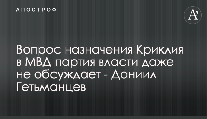 Питання призначення Криклія до МВС партія влади навіть не обговорює - Данило Гетьманцев