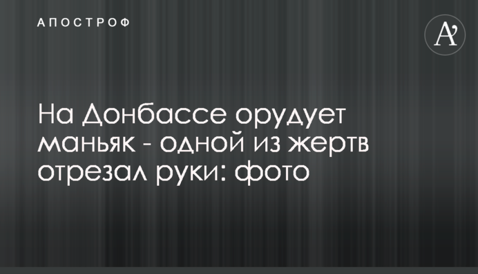 На Донбасі орудує маніяк - одній з жертв відрізав руки: фото