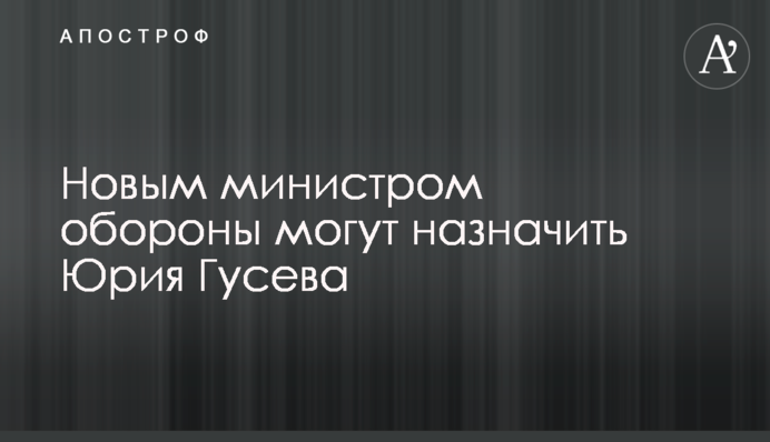 Новим міністром оборони можуть призначити Юрія Гусєва
