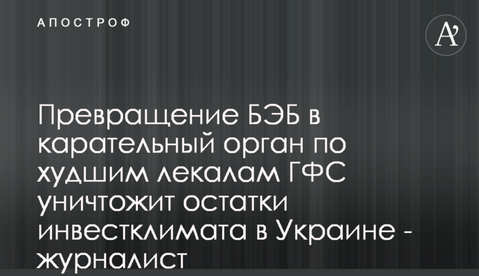 Перетворення БЕБ на каральний орган по гіршим лекалами ДФС знищить залишки інвестклімату в Україні - журналіст