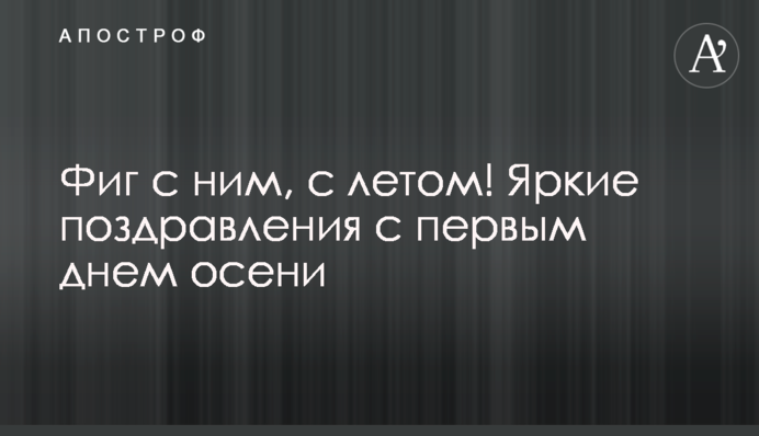 Фіг з ним, з літом! Яскраві привітання з першим днем ​​осені
