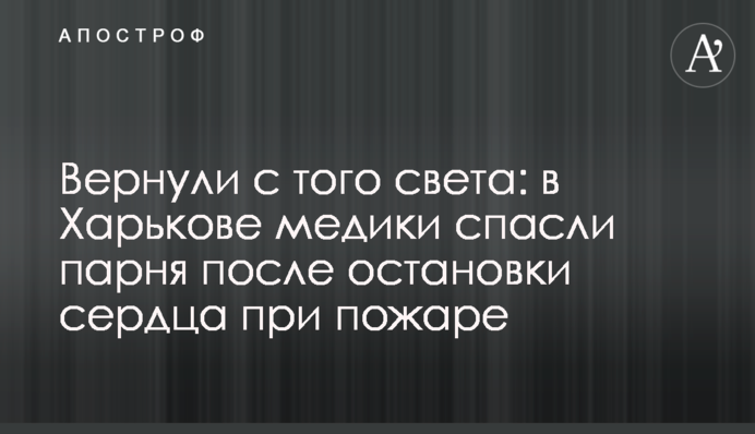 Вернули с того света: в Харькове медики спасли парня после остановки сердца при пожаре