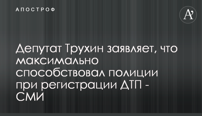 Депутат Трухин заявляет, что максимально способствовал полиции при регистрации ДТП - СМИ