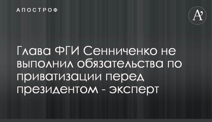 Глава ФДМ Сенниченко не виконав зобов'язання щодо приватизації перед президентом - експерт