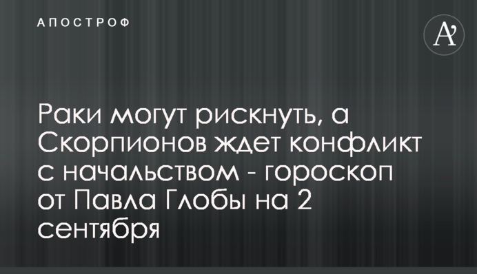 Раки можуть ризикнути, а на Скорпіонів чекає конфлікт з начальством - гороскоп від Павла Глоби на 2 вересня