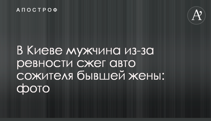 У Києві чоловік через ревнощі спалив авто співмешканця колишньої дружини: фото