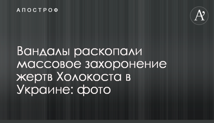 Вандалы раскопали массовое захоронение жертв Холокоста в Украине: фото