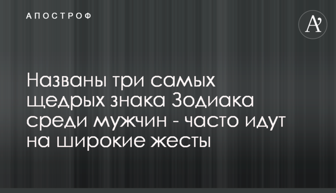Названы три самых щедрых знака Зодиака среди мужчин - часто идут на широкие жесты