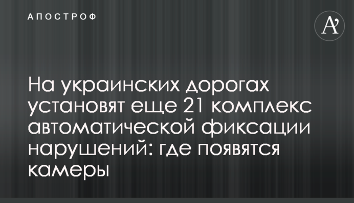 На українських дорогах встановлять ще 21 комплекс автоматичної фіксації порушень: де з'являться камери