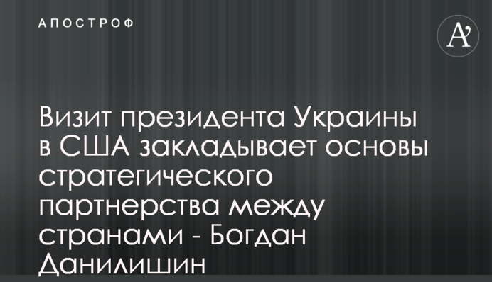 Визит президента Украины в США закладывает основы стратегического партнерства между странами - Богдан Данилишин
