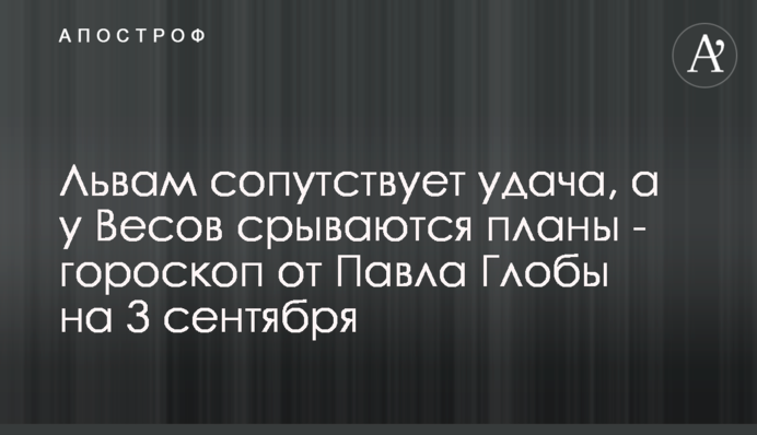 Левам щастить, а у Терезів зриваються плани - гороскоп від Павла Глоби на 3 вересня