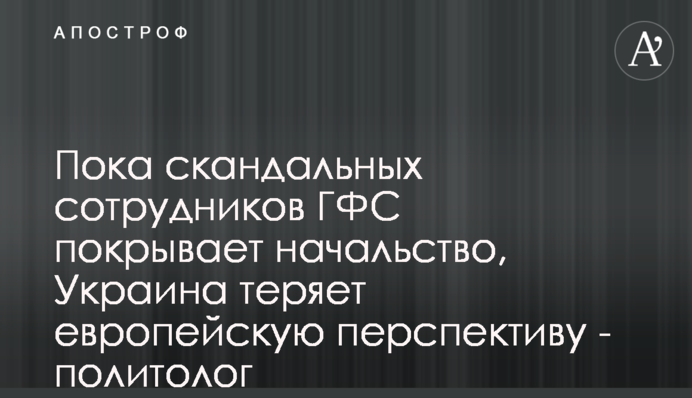 Поки скандальних співробітників ДФС покриває начальство, Україна втрачає європейську перспективу - політолог