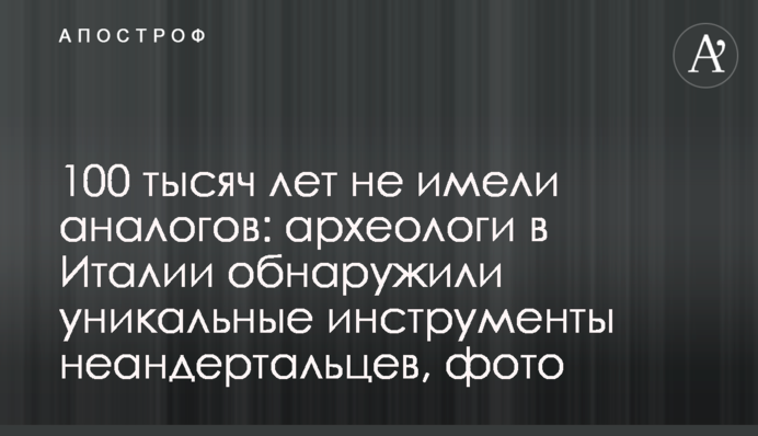 100 тысяч лет не имели аналогов: археологи в Италии обнаружили уникальные инструменты неандертальцев, фото