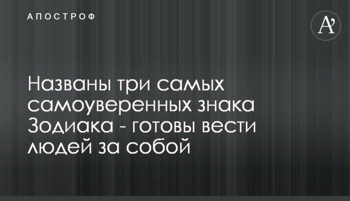 Названо три найбільш самовпевнених знаки Зодіаку - готові вести людей за собою