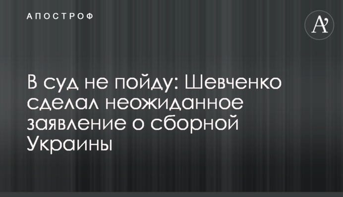 До суду не піду: Шевченко зробив несподівану заяву про збірну України