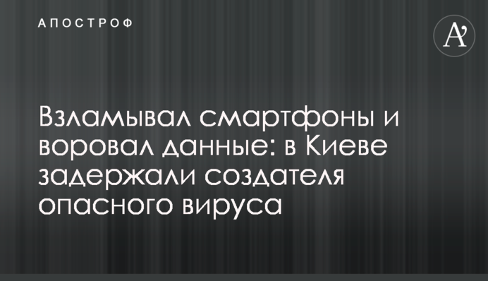 Взламывал смартфоны и воровал данные: в Киеве задержали создателя опасного вируса