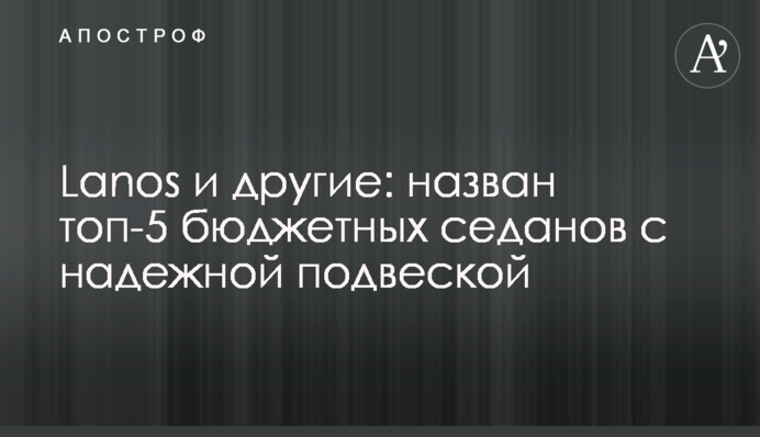 Lanos и другие: назван топ-5 бюджетных седанов с надежной подвеской