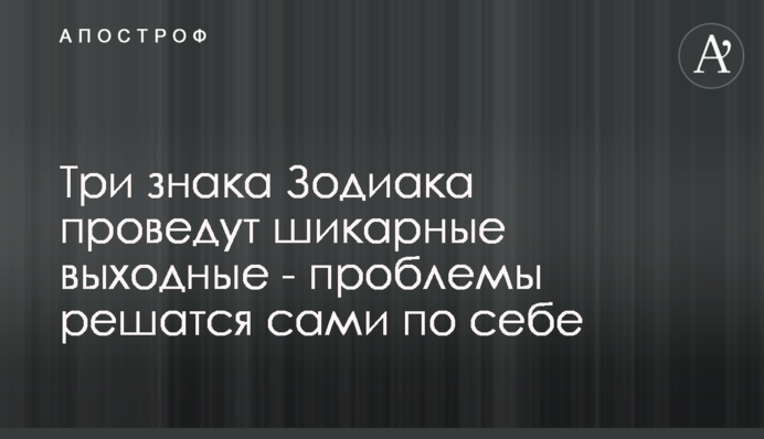 Три знаки Зодіаку проведуть шикарні вихідні - проблеми вирішаться самі по собі