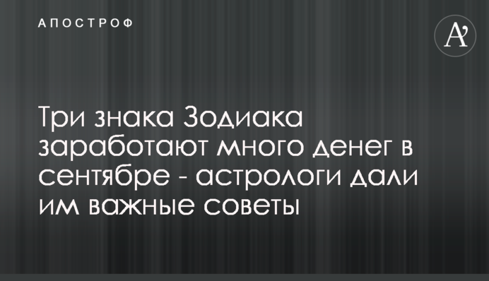 Три знаки Зодіаку зароблять багато грошей у вересні - астрологи дали їм важливі поради