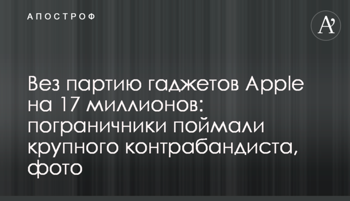 Провозив партію гаджетів Apple на 17 мільйонів: прикордонники зловили великого контрабандиста, фото