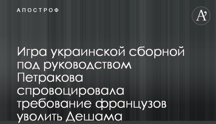 Игра украинской сборной под руководством Петракова спровоцировала требование французов уволить Дешама