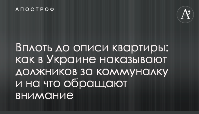 Вплоть до описи квартиры: как в Украине наказывают должников за коммуналку и на что обращают внимание